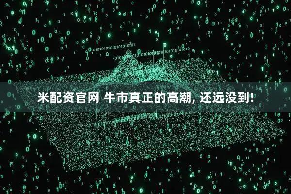 米配资官网 牛市真正的高潮, 还远没到!