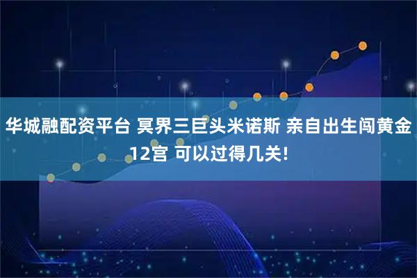 华城融配资平台 冥界三巨头米诺斯 亲自出生闯黄金12宫 可以过得几关!