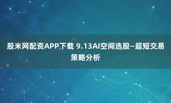 股米网配资APP下载 9.13AI空间选股—超短交易策略分析