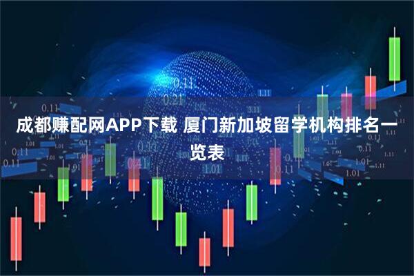 成都赚配网APP下载 厦门新加坡留学机构排名一览表