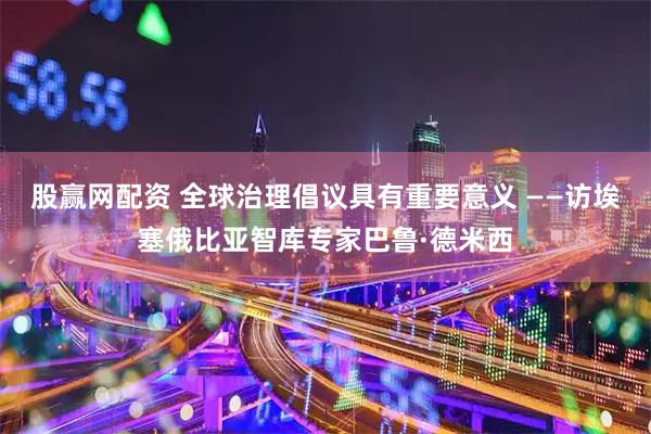 股赢网配资 全球治理倡议具有重要意义 ——访埃塞俄比亚智库专家巴鲁·德米西