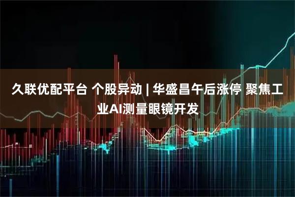 久联优配平台 个股异动 | 华盛昌午后涨停 聚焦工业AI测量眼镜开发