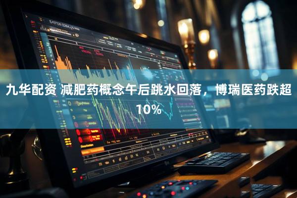 九华配资 减肥药概念午后跳水回落，博瑞医药跌超10%