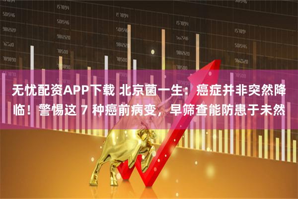 无忧配资APP下载 北京菌一生：癌症并非突然降临！警惕这 7 种癌前病变，早筛查能防患于未然