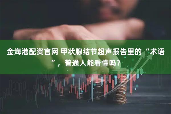 金海港配资官网 甲状腺结节超声报告里的 “术语”，普通人能看懂吗？