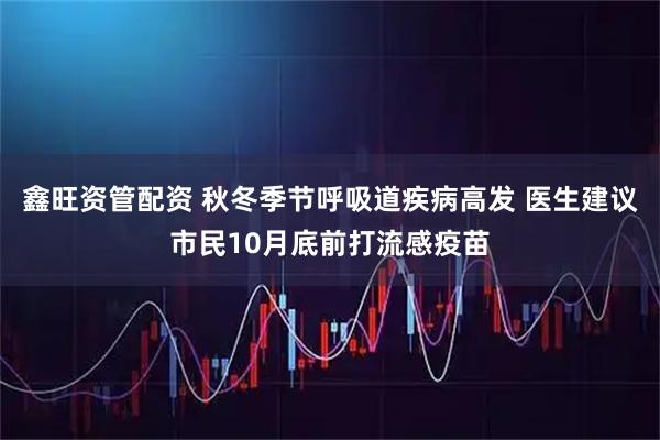 鑫旺资管配资 秋冬季节呼吸道疾病高发 医生建议市民10月底前打流感疫苗