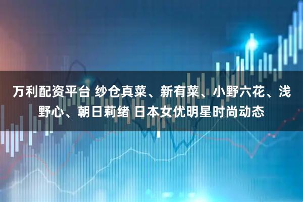 万利配资平台 纱仓真菜、新有菜、小野六花、浅野心、朝日莉绪 日本女优明星时尚动态