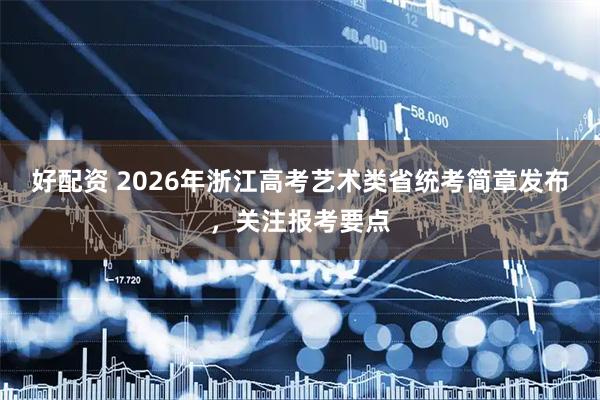 好配资 2026年浙江高考艺术类省统考简章发布，关注报考要点