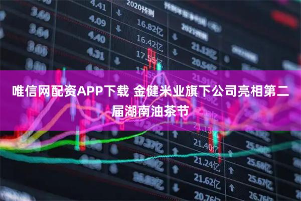唯信网配资APP下载 金健米业旗下公司亮相第二届湖南油茶节