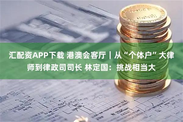 汇配资APP下载 港澳会客厅｜从“个体户”大律师到律政司司长 林定国：挑战相当大