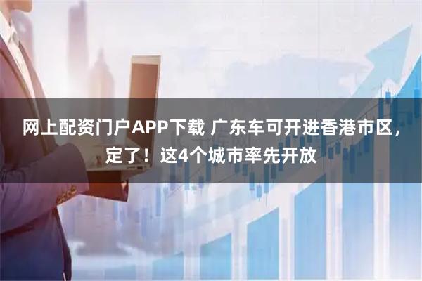 网上配资门户APP下载 广东车可开进香港市区，定了！这4个城市率先开放