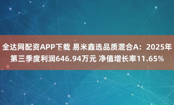 全达网配资APP下载 易米鑫选品质混合A：2025年第三季度利润646.94万元 净值增长率11.65%