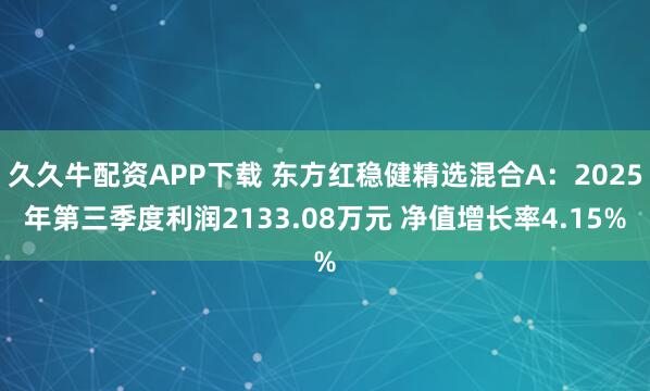 久久牛配资APP下载 东方红稳健精选混合A：2025年第三季度利润2133.08万元 净值增长率4.15%