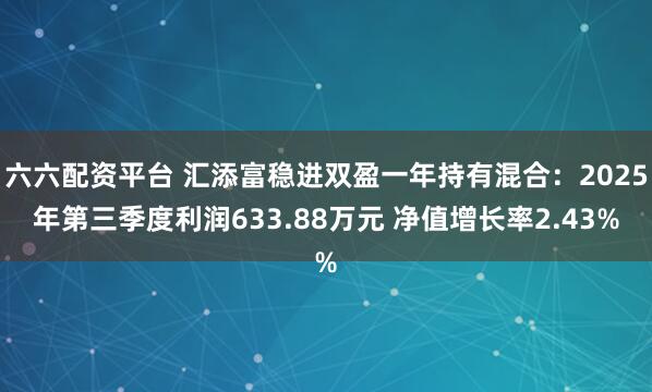 六六配资平台 汇添富稳进双盈一年持有混合：2025年第三季度利润633.88万元 净值增长率2.43%