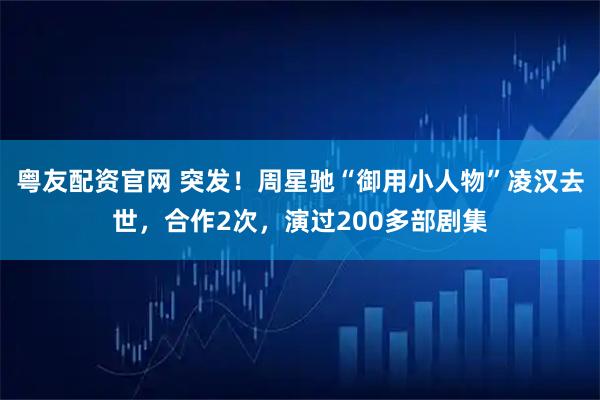 粤友配资官网 突发！周星驰“御用小人物”凌汉去世，合作2次，演过200多部剧集