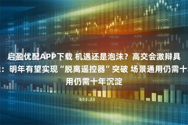 启盈优配APP下载 机遇还是泡沫？高交会激辩具身智能：明年有望实现“脱离遥控器”突破 场景通用仍需十年沉淀