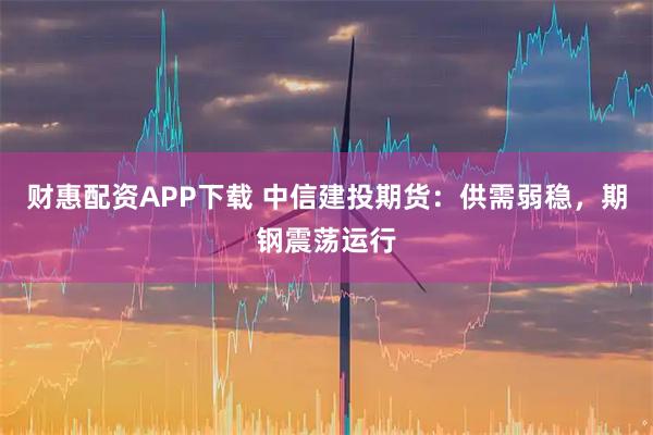 财惠配资APP下载 中信建投期货：供需弱稳，期钢震荡运行