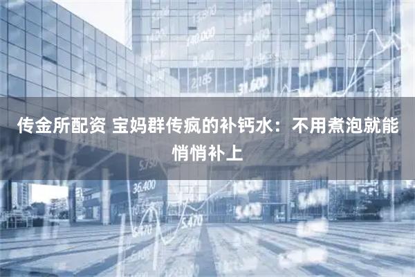 传金所配资 宝妈群传疯的补钙水：不用煮泡就能悄悄补上