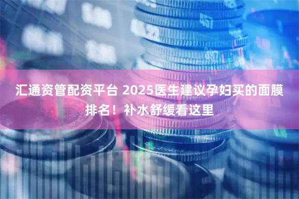 汇通资管配资平台 2025医生建议孕妇买的面膜排名！补水舒缓看这里