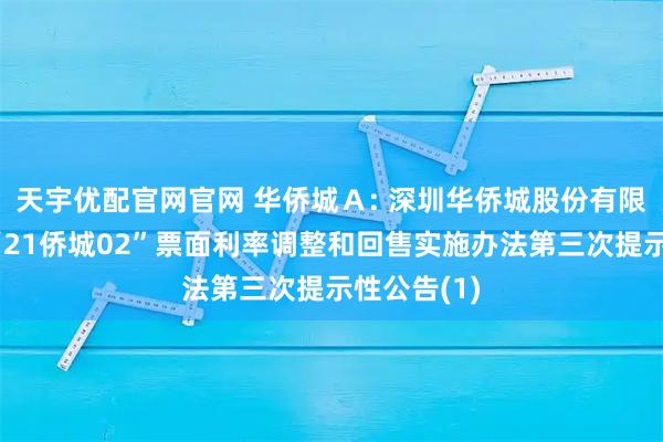 天宇优配官网官网 华侨城Ａ: 深圳华侨城股份有限公司关于“21侨城02”票面利率调整和回售实施办法第三次提示性公告(1)