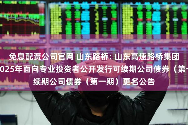 免息配资公司官网 山东路桥: 山东高速路桥集团股份有限公司2025年面向专业投资者公开发行可续期公司债券（第一期）更名公告