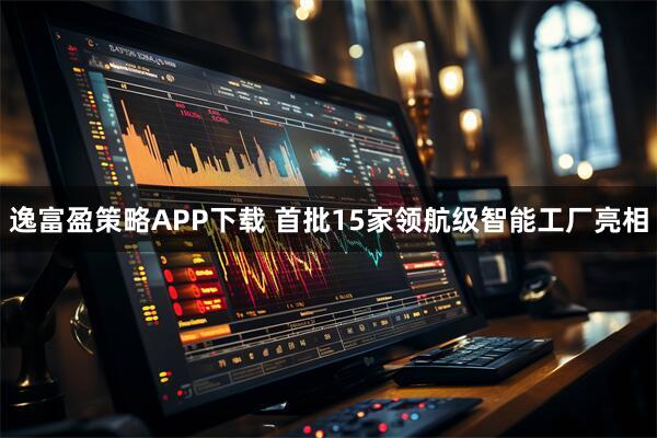 逸富盈策略APP下载 首批15家领航级智能工厂亮相