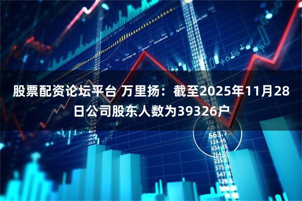 股票配资论坛平台 万里扬：截至2025年11月28日公司股东人数为39326户