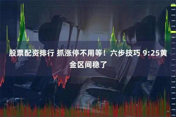 股票配资排行 抓涨停不用等！六步技巧 9:25黄金区间稳了