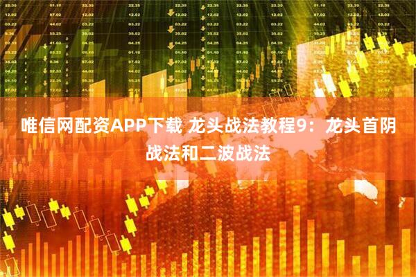 唯信网配资APP下载 龙头战法教程9：龙头首阴战法和二波战法