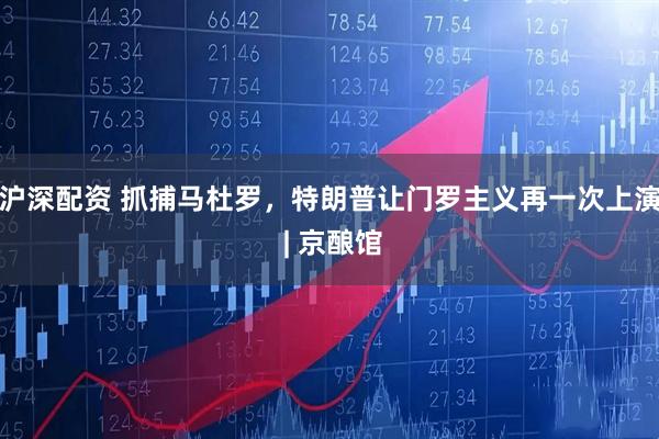 沪深配资 抓捕马杜罗，特朗普让门罗主义再一次上演 | 京酿馆