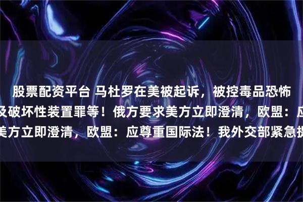 股票配资平台 马杜罗在美被起诉，被控毒品恐怖主义阴谋罪、持有机枪及破坏性装置罪等！俄方要求美方立即澄清，欧盟：应尊重国际法！我外交部紧急提醒