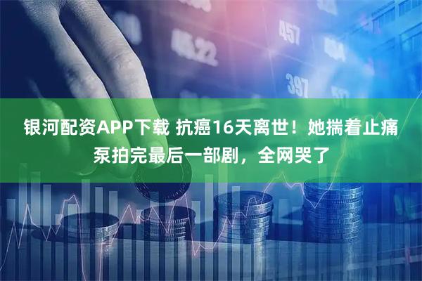 银河配资APP下载 抗癌16天离世！她揣着止痛泵拍完最后一部剧，全网哭了