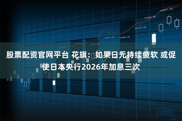 股票配资官网平台 花旗：如果日元持续疲软 或促使日本央行2026年加息三次