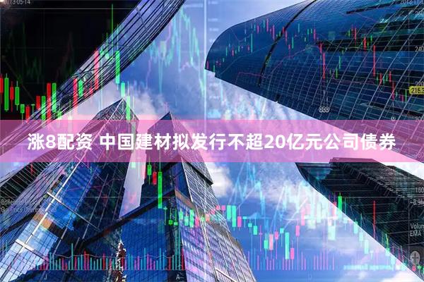 涨8配资 中国建材拟发行不超20亿元公司债券