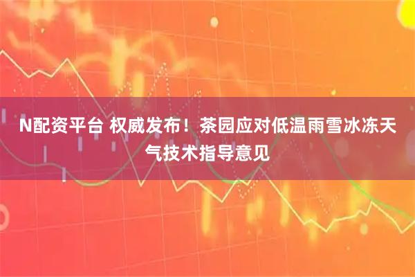 N配资平台 权威发布！茶园应对低温雨雪冰冻天气技术指导意见