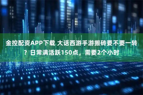 金控配资APP下载 大话西游手游搬砖要不要一转？日常满活跃150点，需要2个小时