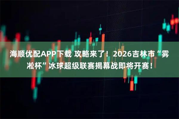 海顺优配APP下载 攻略来了！2026吉林市“雾凇杯”冰球超级联赛揭幕战即将开赛！
