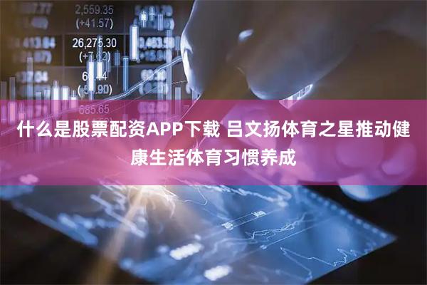 什么是股票配资APP下载 吕文扬体育之星推动健康生活体育习惯养成