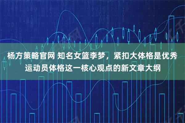 杨方策略官网 知名女篮李梦，紧扣大体格是优秀运动员体格这一核心观点的新文章大纲