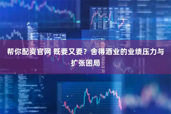 帮你配资官网 既要又要？舍得酒业的业绩压力与扩张困局
