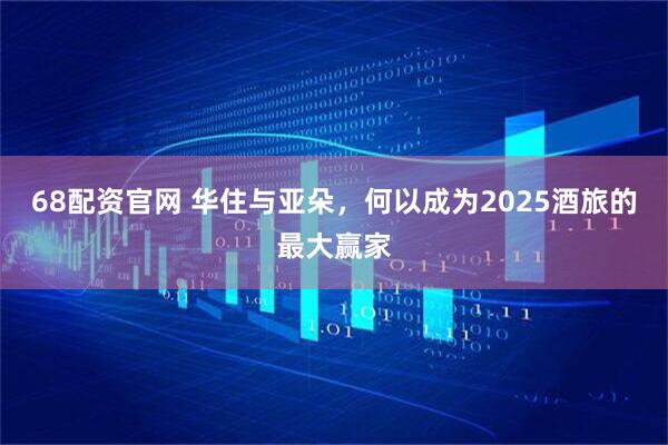 68配资官网 华住与亚朵，何以成为2025酒旅的最大赢家
