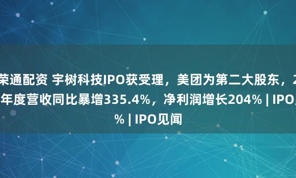 荣通配资 宇树科技IPO获受理，美团为第二大股东，2025年度营收同比暴增335.4%，净利润增长204% | IPO见闻