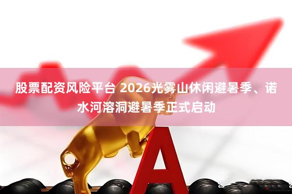 股票配资风险平台 2026光雾山休闲避暑季、诺水河溶洞避暑季正式启动