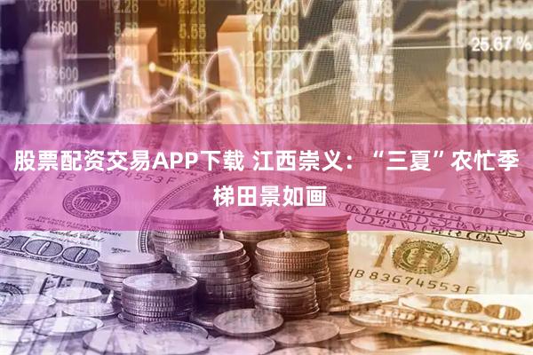 股票配资交易APP下载 江西崇义：“三夏”农忙季 梯田景如画