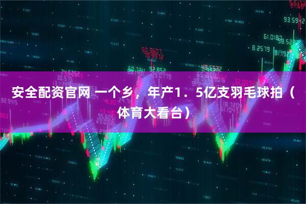 安全配资官网 一个乡，年产1．5亿支羽毛球拍（体育大看台）