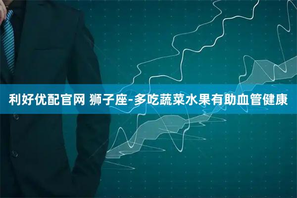 利好优配官网 狮子座-多吃蔬菜水果有助血管健康