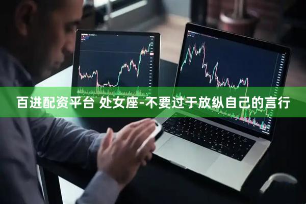 百进配资平台 处女座-不要过于放纵自己的言行