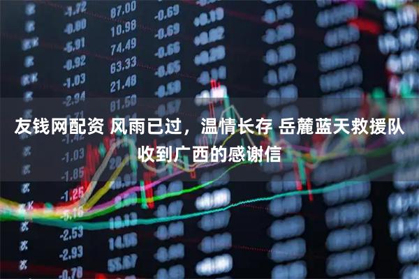 友钱网配资 风雨已过，温情长存 岳麓蓝天救援队收到广西的感谢信