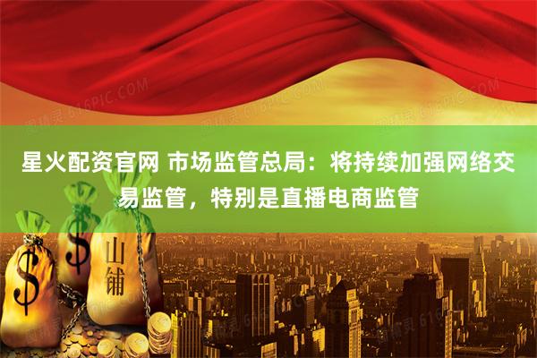 星火配资官网 市场监管总局：将持续加强网络交易监管，特别是直播电商监管