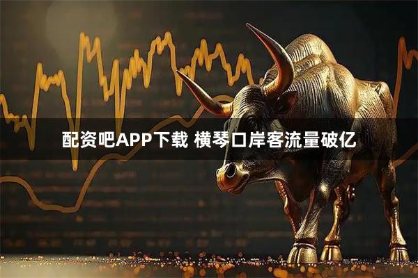 配资吧APP下载 横琴口岸客流量破亿